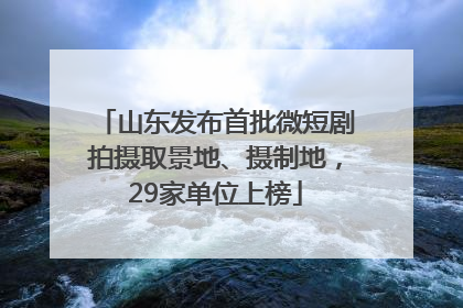 山东发布首批微短剧拍摄取景地、摄制地，29家单位上榜