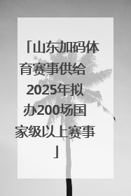 山东加码体育赛事供给 2025年拟办200场国家级以上赛事