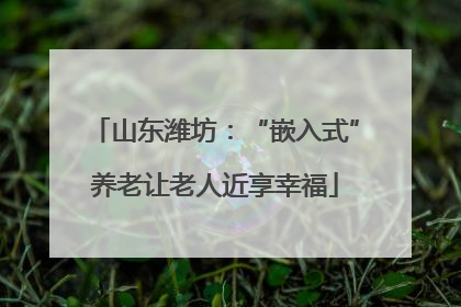 山东潍坊：“嵌入式”养老让老人近享幸福