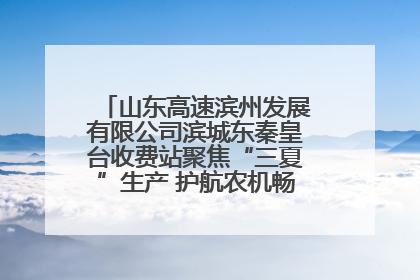 山东高速滨州发展有限公司滨城东秦皇台收费站聚焦“三夏”生产 护航农机畅行“丰收路”