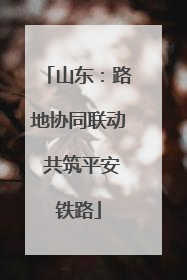 山东：路地协同联动 共筑平安铁路
