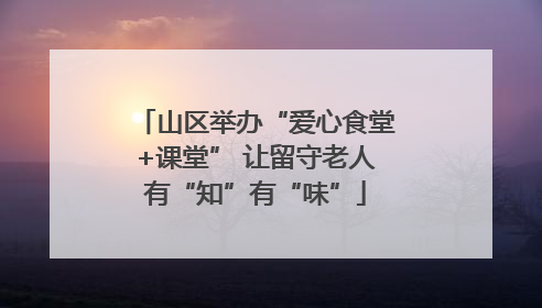山区举办“爱心食堂+课堂” 让留守老人有“知”有“味”