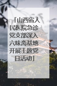 山西省人民医院急诊党支部深入六味斋基地开展主题党日活动