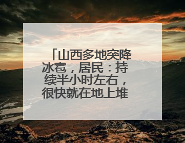 山西多地突降冰雹，居民：持续半小时左右，很快就在地上堆积出白色冰碴