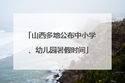 山西多地公布中小学、幼儿园暑假时间