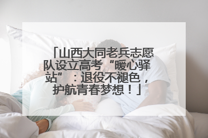 山西大同老兵志愿队设立高考“暖心驿站”：退役不褪色，护航青春梦想！