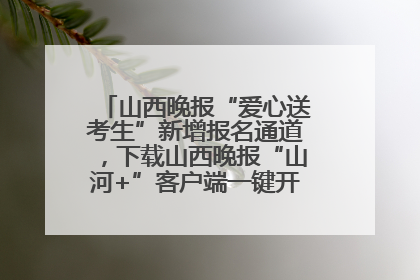 山西晚报“爱心送考生”新增报名通道，下载山西晚报“山河+”客户端一键开启高考爱心护航