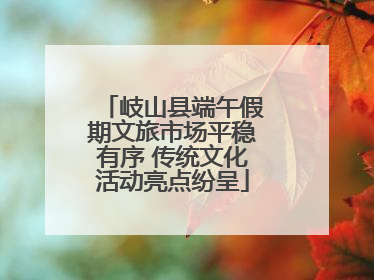 岐山县端午假期文旅市场平稳有序 传统文化活动亮点纷呈