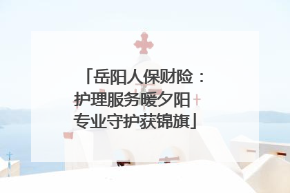 岳阳人保财险：护理服务暖夕阳 专业守护获锦旗