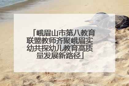 峨眉山市第八教育联盟教师齐聚峨眉实幼共探幼儿教育高质量发展新路径