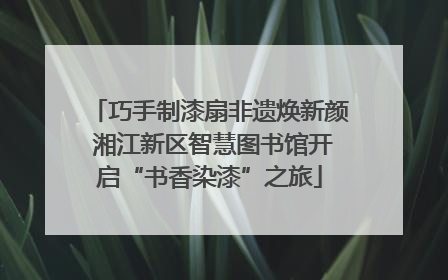 巧手制漆扇非遗焕新颜 湘江新区智慧图书馆开启“书香染漆”之旅