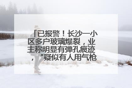 已报警！长沙一小区多户玻璃爆裂，业主称明显有弹孔痕迹，“疑似有人用气枪打鸟造成”