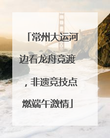 常州大运河边看龙舟竞渡，非遗竞技点燃端午激情