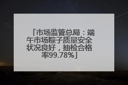 市场监管总局：端午市场粽子质量安全状况良好，抽检合格率99.78%