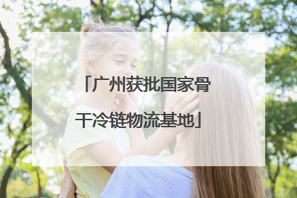 广州获批国家骨干冷链物流基地