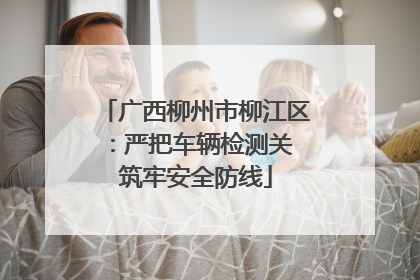 广西柳州市柳江区：严把车辆检测关 筑牢安全防线
