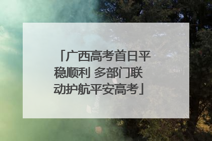 广西高考首日平稳顺利 多部门联动护航平安高考