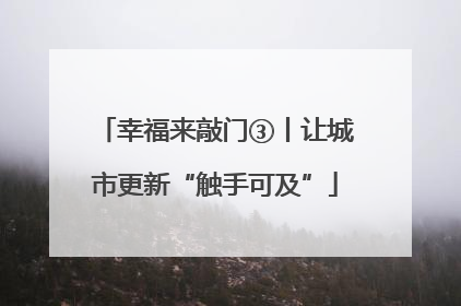 幸福来敲门③丨让城市更新“触手可及”