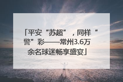 平安“苏超”，同样“警”彩——常州3.6万余名球迷畅享盛宴