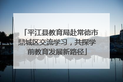 平江县教育局赴常德市鼎城区交流学习，共探学前教育发展新路径