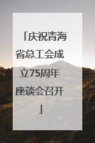 庆祝青海省总工会成立75周年座谈会召开