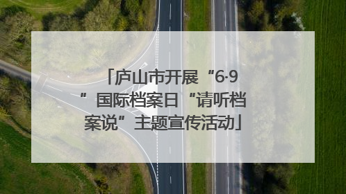 庐山市开展“6·9”国际档案日“请听档案说”主题宣传活动