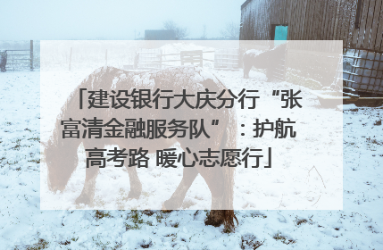建设银行大庆分行“张富清金融服务队”：护航高考路 暖心志愿行