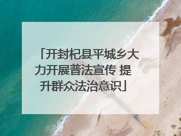 开封杞县平城乡大力开展普法宣传 提升群众法治意识