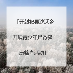 开封杞县沙沃乡开展青少年足脊健康筛查活动