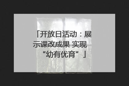 开放日活动：展示课改成果 实现“幼有优育”