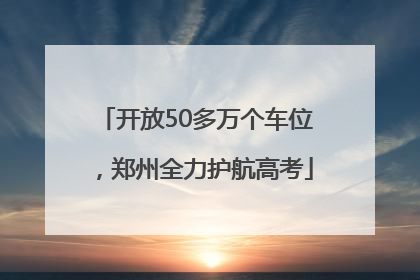 开放50多万个车位，郑州全力护航高考