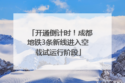 开通倒计时！成都地铁3条新线进入空载试运行阶段