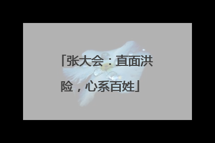 张大会：直面洪险，心系百姓