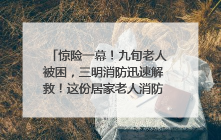 惊险一幕！九旬老人被困，三明消防迅速解救！这份居家老人消防安全指南请立刻收藏