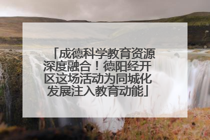 成德科学教育资源深度融合！德阳经开区这场活动为同城化发展注入教育动能