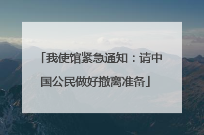 我使馆紧急通知：请中国公民做好撤离准备