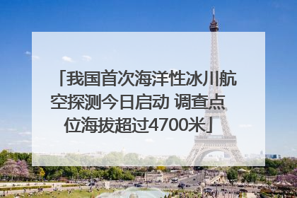 我国首次海洋性冰川航空探测今日启动 调查点位海拔超过4700米