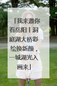 我来邀你看岳阳丨洞庭湖大桥彩绘换新颜，一城湖光入画来