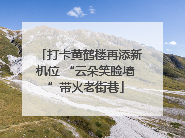 打卡黄鹤楼再添新机位 “云朵笑脸墙”带火老街巷
