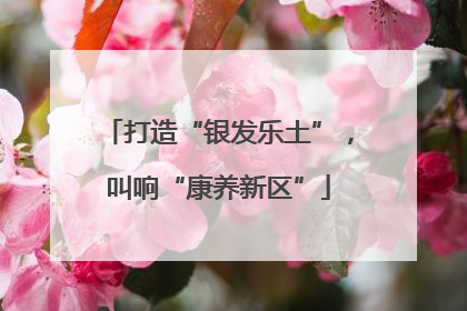 打造“银发乐土”，叫响“康养新区”