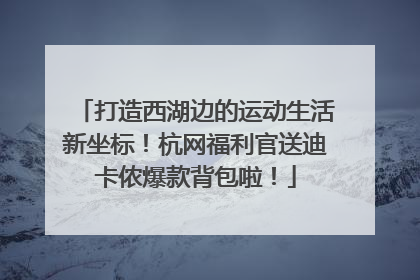 打造西湖边的运动生活新坐标！杭网福利官送迪卡侬爆款背包啦！