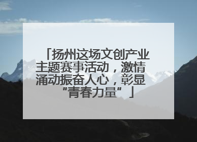 扬州这场文创产业主题赛事活动，激情涌动振奋人心，彰显“青春力量”