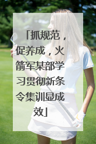 抓规范，促养成，火箭军某部学习贯彻新条令集训显成效