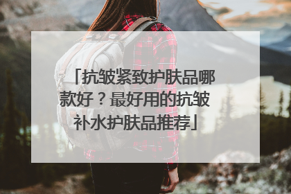 抗皱紧致护肤品哪款好？最好用的抗皱补水护肤品推荐