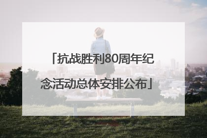 抗战胜利80周年纪念活动总体安排公布
