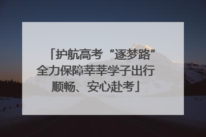 护航高考“逐梦路”全力保障莘莘学子出行顺畅、安心赴考