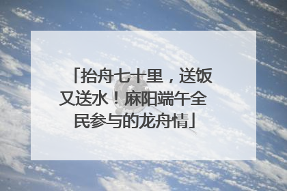 抬舟七十里，送饭又送水！麻阳端午全民参与的龙舟情