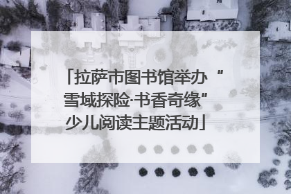 拉萨市图书馆举办“雪域探险·书香奇缘”少儿阅读主题活动