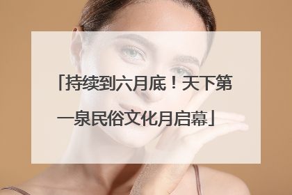 持续到六月底！天下第一泉民俗文化月启幕