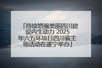 持续增强美丽四川建设内生动力 2025年六五环境日四川省主场活动在遂宁举办